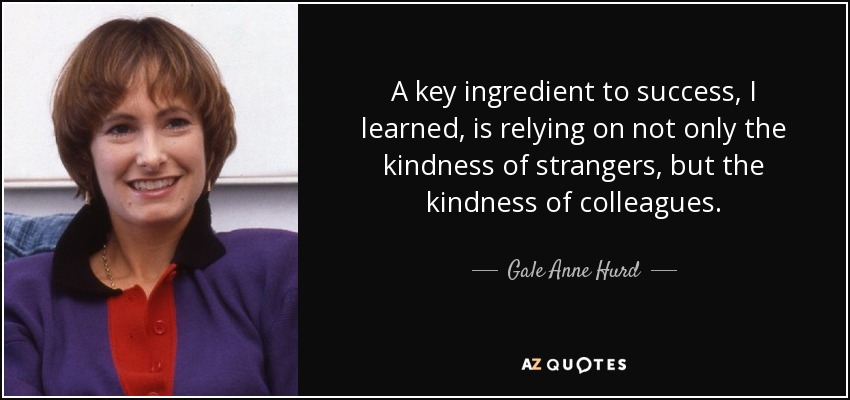 A key ingredient to success, I learned, is relying on not only the kindness of strangers, but the kindness of colleagues. - Gale Anne Hurd