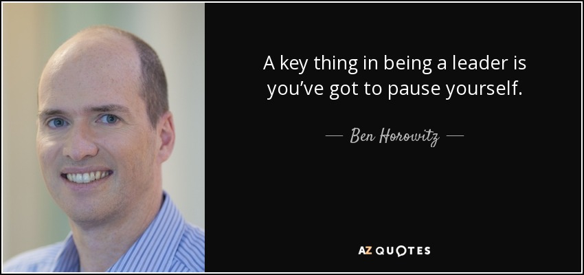 A key thing in being a leader is you’ve got to pause yourself. - Ben Horowitz