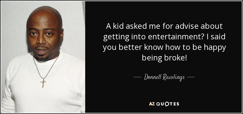 A kid asked me for advise about getting into entertainment? I said you better know how to be happy being broke! - Donnell Rawlings
