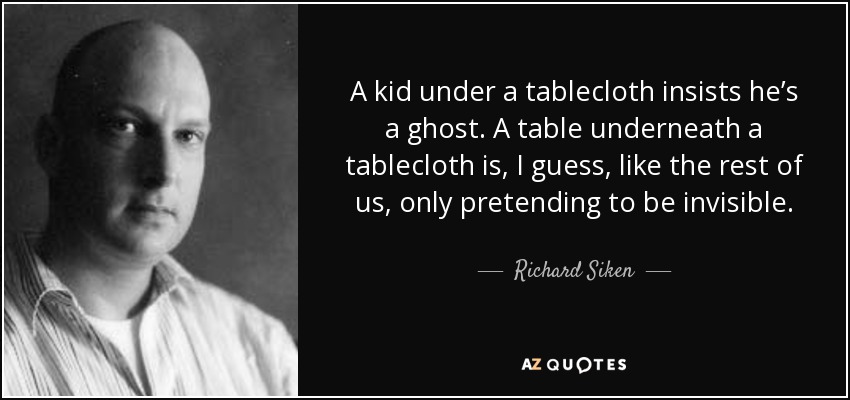 A kid under a tablecloth insists he’s a ghost. A table underneath a tablecloth is, I guess, like the rest of us, only pretending to be invisible. - Richard Siken