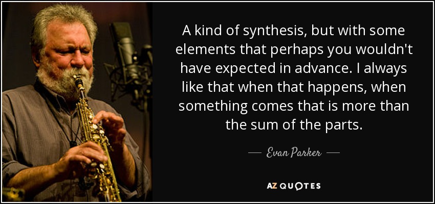 A kind of synthesis, but with some elements that perhaps you wouldn't have expected in advance. I always like that when that happens, when something comes that is more than the sum of the parts. - Evan Parker