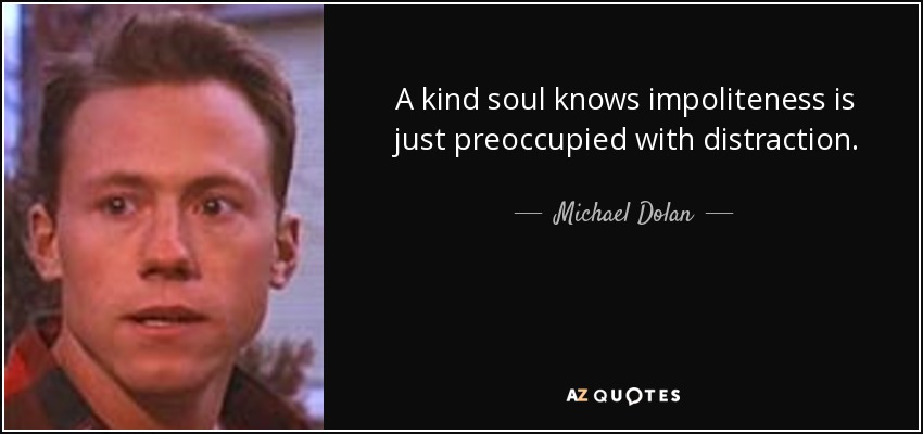 A kind soul knows impoliteness is just preoccupied with distraction. - Michael Dolan