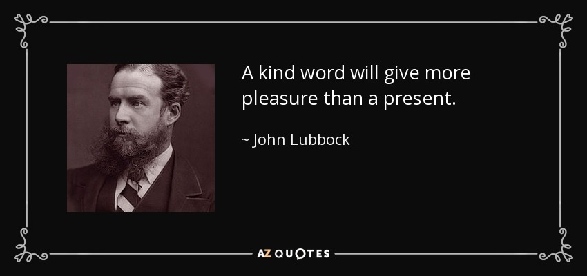 A kind word will give more pleasure than a present. - John Lubbock
