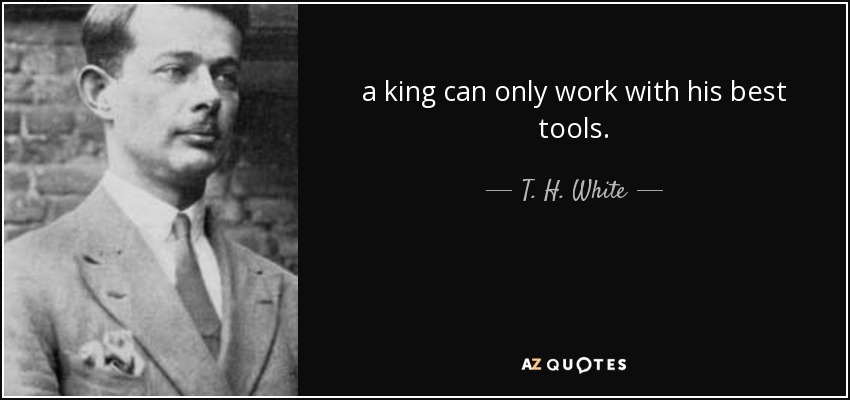 a king can only work with his best tools. - T. H. White