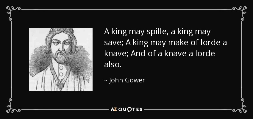 A king may spille, a king may save; A king may make of lorde a knave; And of a knave a lorde also. - John Gower