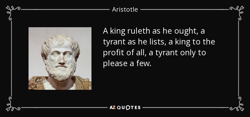 A king ruleth as he ought, a tyrant as he lists, a king to the profit of all, a tyrant only to please a few. - Aristotle