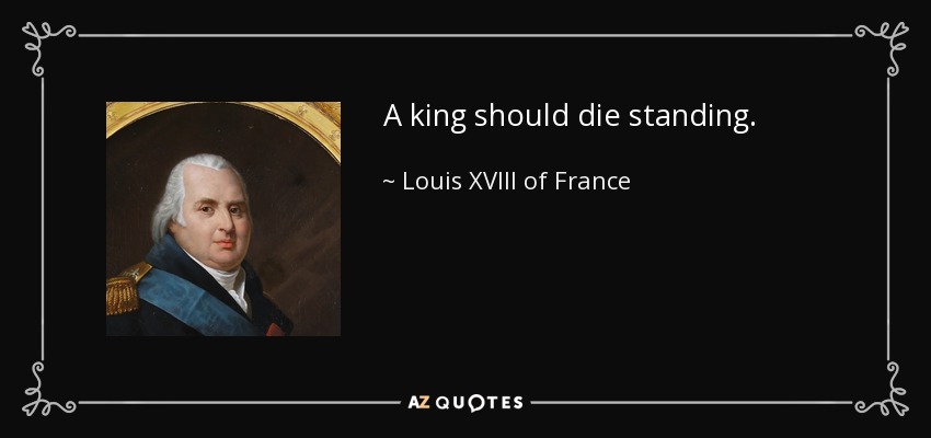 A king should die standing. - Louis XVIII of France