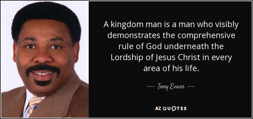 A kingdom man is a man who visibly demonstrates the comprehensive rule of God underneath the Lordship of Jesus Christ in every area of his life. - Tony Evans