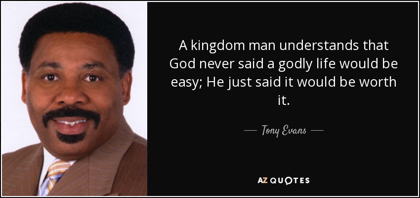A kingdom man understands that God never said a godly life would be easy; He just said it would be worth it. - Tony Evans