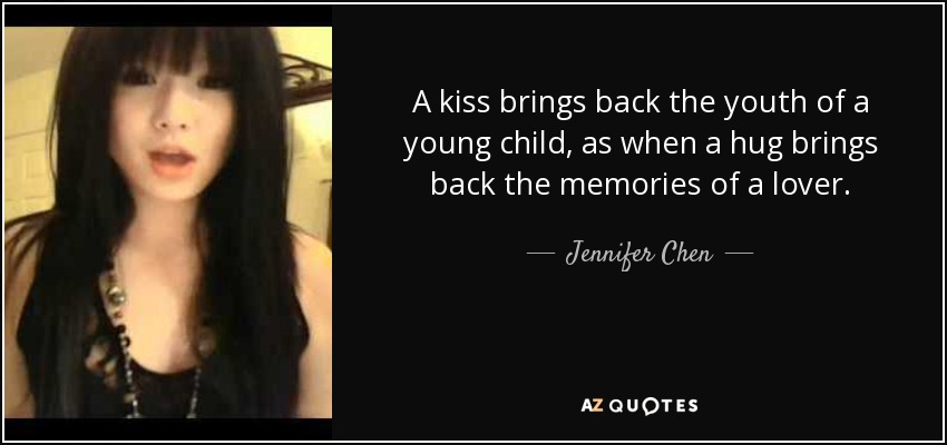 A kiss brings back the youth of a young child, as when a hug brings back the memories of a lover. - Jennifer Chen