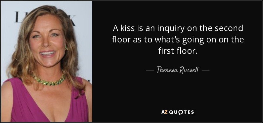 A kiss is an inquiry on the second floor as to what's going on on the first floor. - Theresa Russell