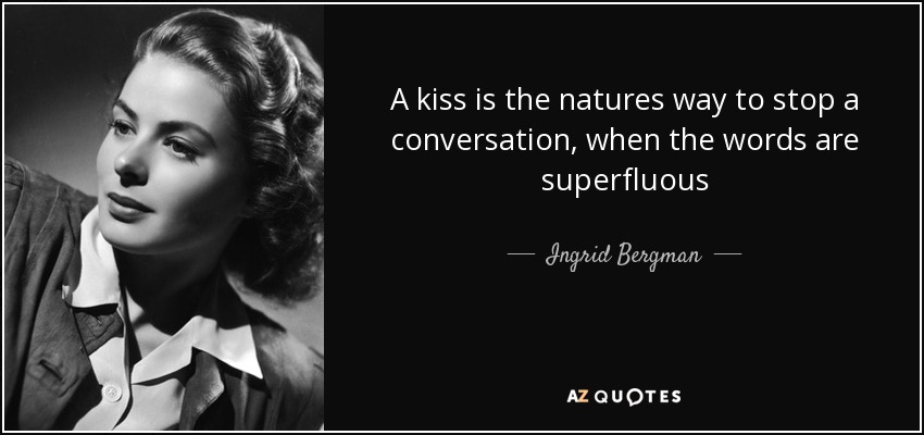 A kiss is the natures way to stop a conversation, when the words are superfluous - Ingrid Bergman