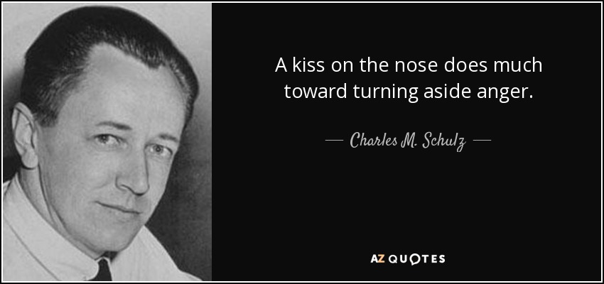A kiss on the nose does much toward turning aside anger. - Charles M. Schulz