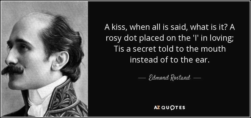 A kiss, when all is said, what is it? A rosy dot placed on the 'I' in loving; Tis a secret told to the mouth instead of to the ear. - Edmond Rostand