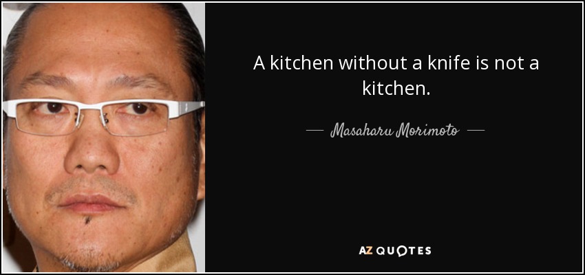 A kitchen without a knife is not a kitchen. - Masaharu Morimoto