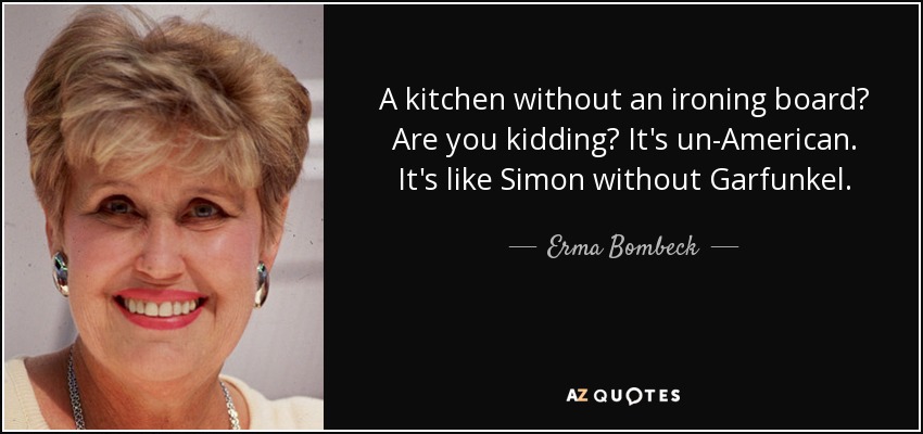A kitchen without an ironing board? Are you kidding? It's un-American. It's like Simon without Garfunkel. - Erma Bombeck