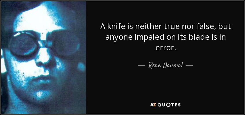 A knife is neither true nor false, but anyone impaled on its blade is in error. - Rene Daumal