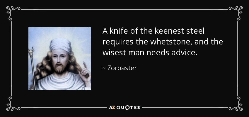 A knife of the keenest steel requires the whetstone, and the wisest man needs advice. - Zoroaster