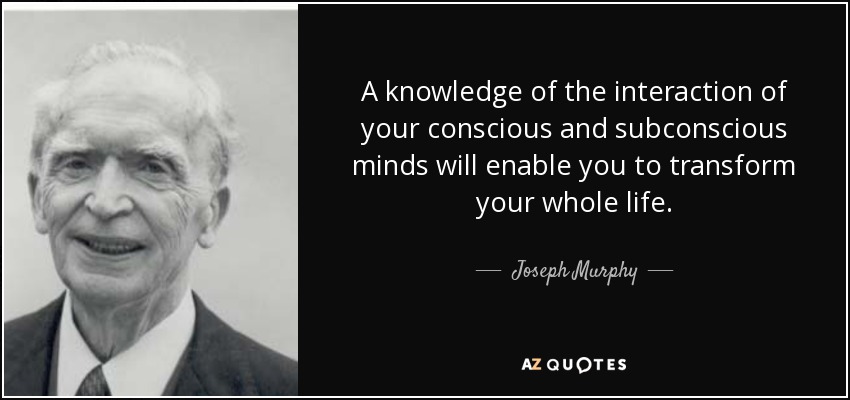 A knowledge of the interaction of your conscious and subconscious minds will enable you to transform your whole life. - Joseph Murphy