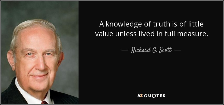 A knowledge of truth is of little value unless lived in full measure. - Richard G. Scott