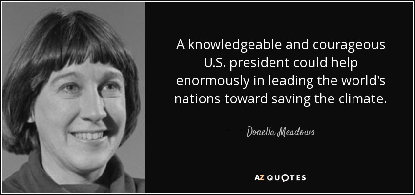 A knowledgeable and courageous U.S. president could help enormously in leading the world's nations toward saving the climate. - Donella Meadows