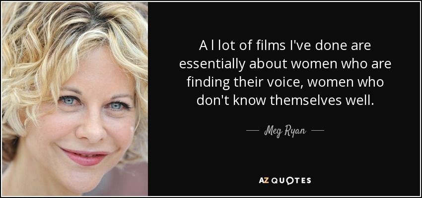 A l lot of films I've done are essentially about women who are finding their voice, women who don't know themselves well. - Meg Ryan