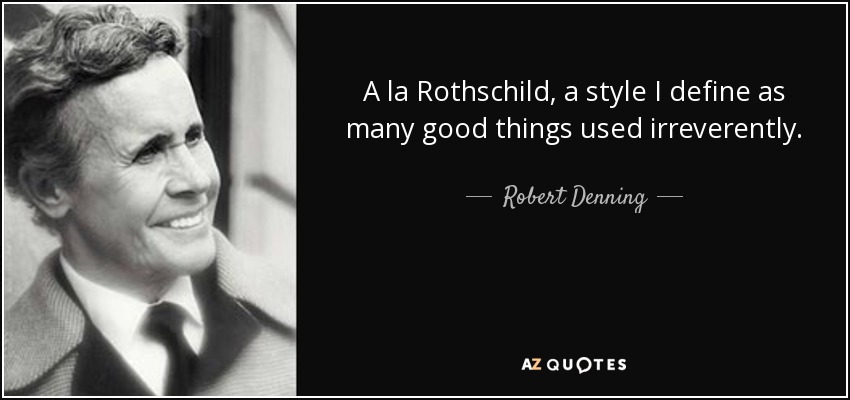 A la Rothschild, a style I define as many good things used irreverently. - Robert Denning