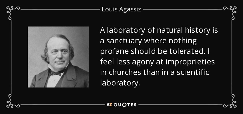 A laboratory of natural history is a sanctuary where nothing profane should be tolerated. I feel less agony at improprieties in churches than in a scientific laboratory. - Louis Agassiz