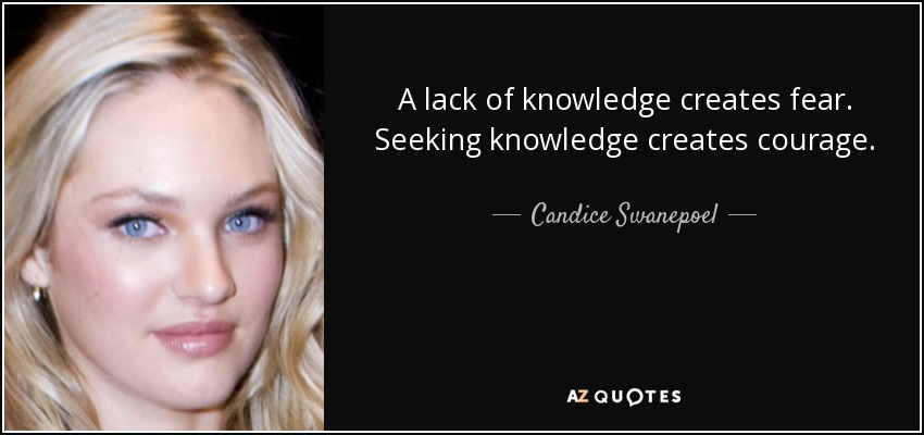 A lack of knowledge creates fear. Seeking knowledge creates courage. - Candice Swanepoel