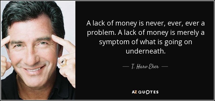 A lack of money is never, ever, ever a problem. A lack of money is merely a symptom of what is going on underneath. - T. Harv Eker