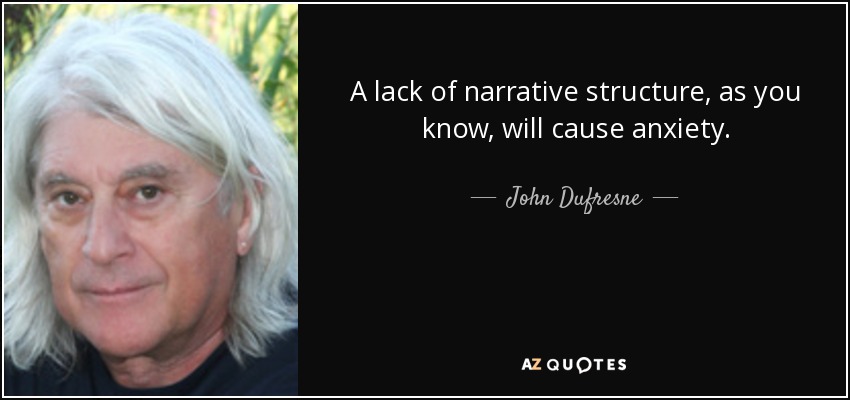 A lack of narrative structure, as you know, will cause anxiety. - John Dufresne