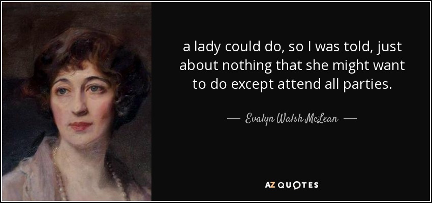 a lady could do, so I was told, just about nothing that she might want to do except attend all parties. - Evalyn Walsh McLean