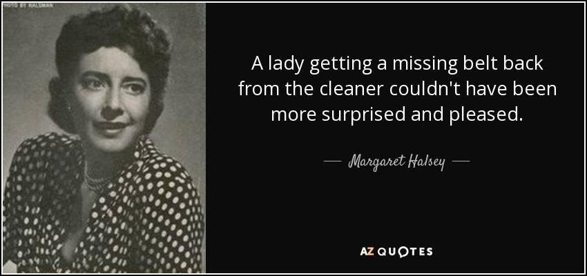 A lady getting a missing belt back from the cleaner couldn't have been more surprised and pleased. - Margaret Halsey