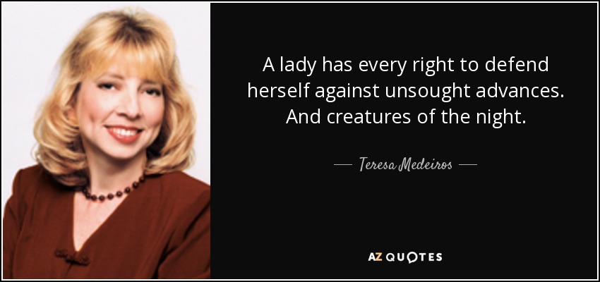 A lady has every right to defend herself against unsought advances. And creatures of the night. - Teresa Medeiros