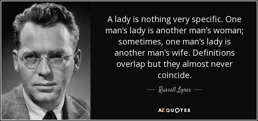 A lady is nothing very specific. One man's lady is another man's woman; sometimes, one man's lady is another man's wife. Definitions overlap but they almost never coincide. - Russell Lynes