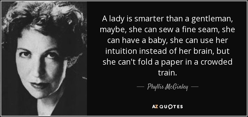 A lady is smarter than a gentleman, maybe, she can sew a fine seam, she can have a baby, she can use her intuition instead of her brain, but she can't fold a paper in a crowded train. - Phyllis McGinley