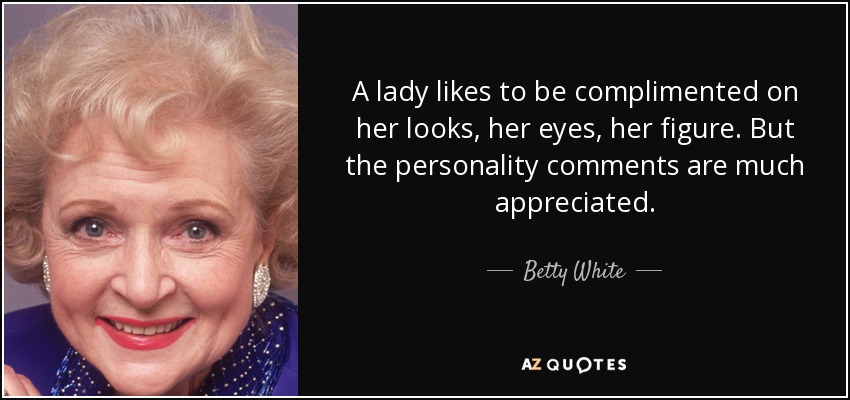 A lady likes to be complimented on her looks, her eyes, her figure. But the personality comments are much appreciated. - Betty White