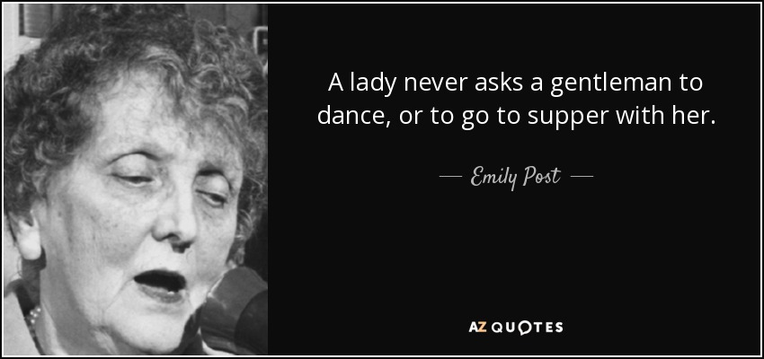 A lady never asks a gentleman to dance, or to go to supper with her. - Emily Post