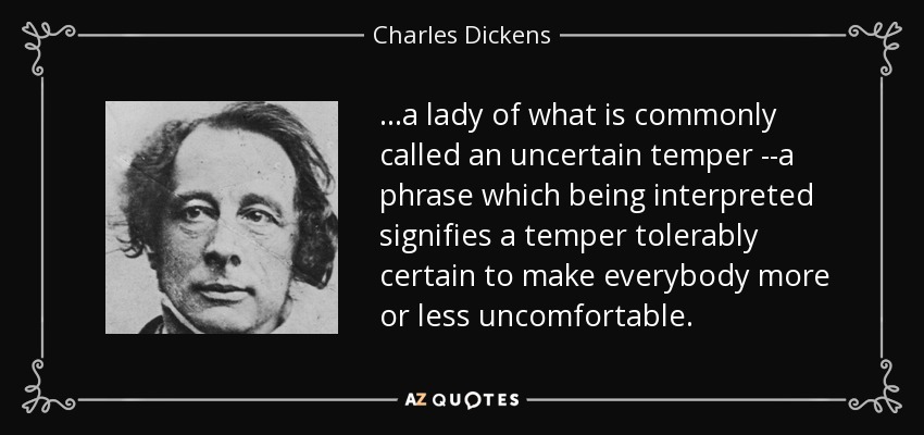 …a lady of what is commonly called an uncertain temper --a phrase which being interpreted signifies a temper tolerably certain to make everybody more or less uncomfortable. - Charles Dickens