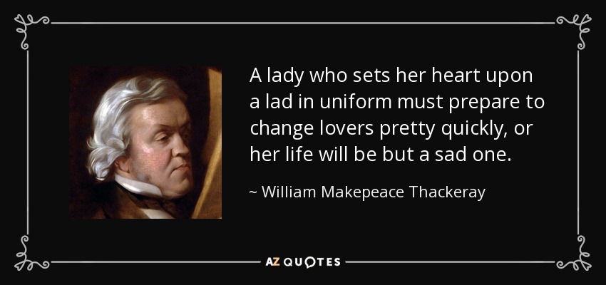 A lady who sets her heart upon a lad in uniform must prepare to change lovers pretty quickly, or her life will be but a sad one. - William Makepeace Thackeray