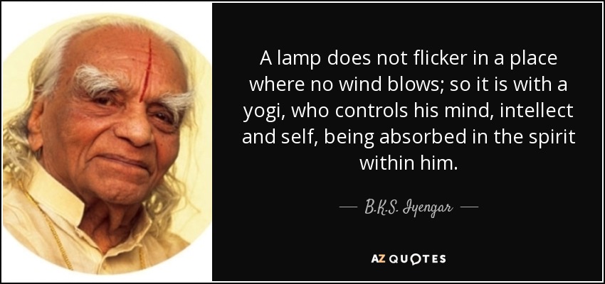 A lamp does not flicker in a place where no wind blows; so it is with a yogi, who controls his mind, intellect and self, being absorbed in the spirit within him. - B.K.S. Iyengar