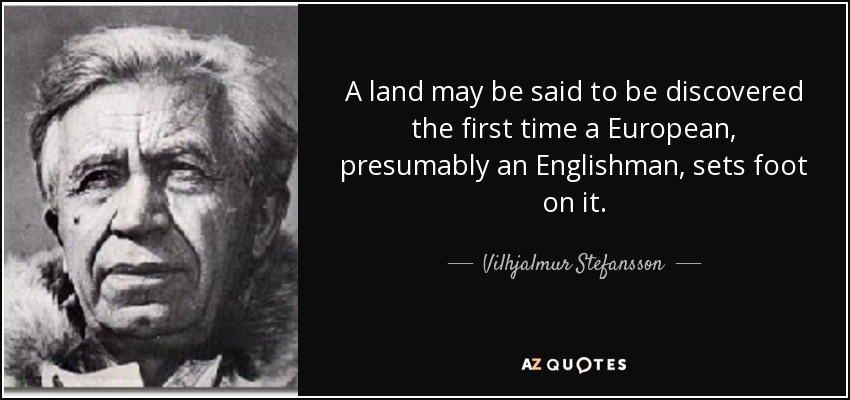 A land may be said to be discovered the first time a European, presumably an Englishman, sets foot on it. - Vilhjalmur Stefansson