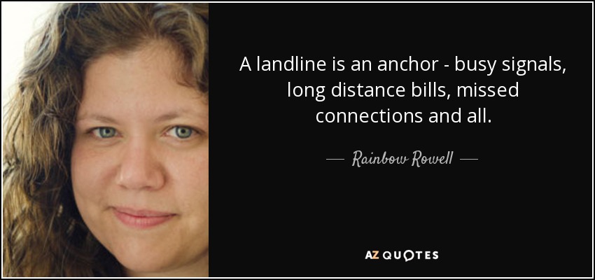 A landline is an anchor - busy signals, long distance bills, missed connections and all. - Rainbow Rowell