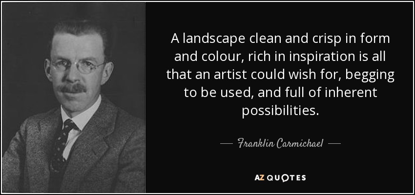 A landscape clean and crisp in form and colour, rich in inspiration is all that an artist could wish for, begging to be used, and full of inherent possibilities. - Franklin Carmichael