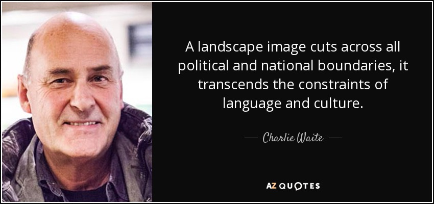 A landscape image cuts across all political and national boundaries, it transcends the constraints of language and culture. - Charlie Waite