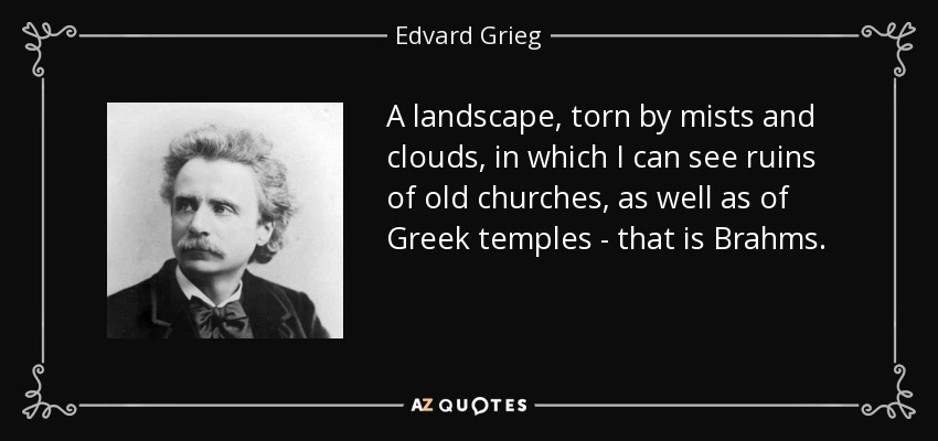 A landscape, torn by mists and clouds, in which I can see ruins of old churches, as well as of Greek temples - that is Brahms. - Edvard Grieg