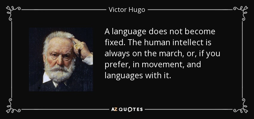 A language does not become fixed. The human intellect is always on the march, or, if you prefer, in movement, and languages with it. - Victor Hugo