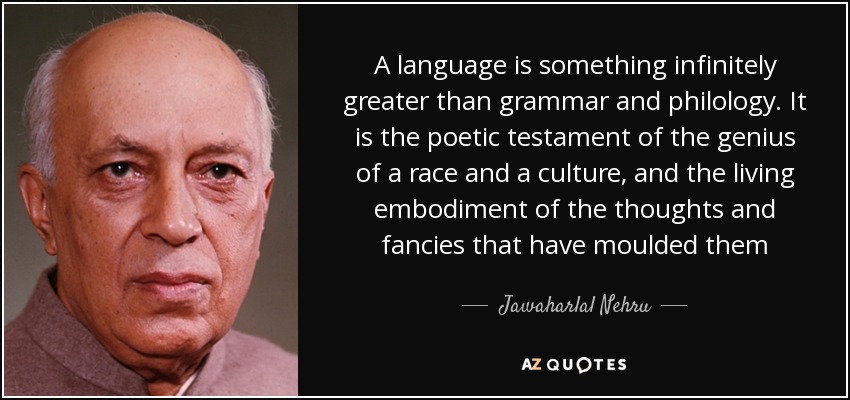 A language is something infinitely greater than grammar and philology. It is the poetic testament of the genius of a race and a culture, and the living embodiment of the thoughts and fancies that have moulded them - Jawaharlal Nehru