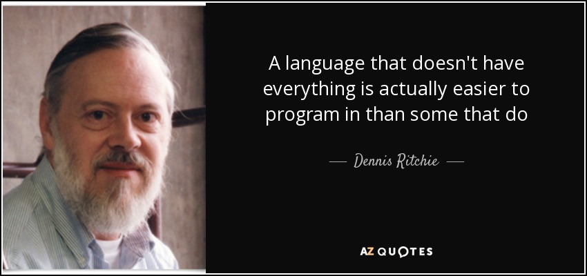 A language that doesn't have everything is actually easier to program in than some that do - Dennis Ritchie