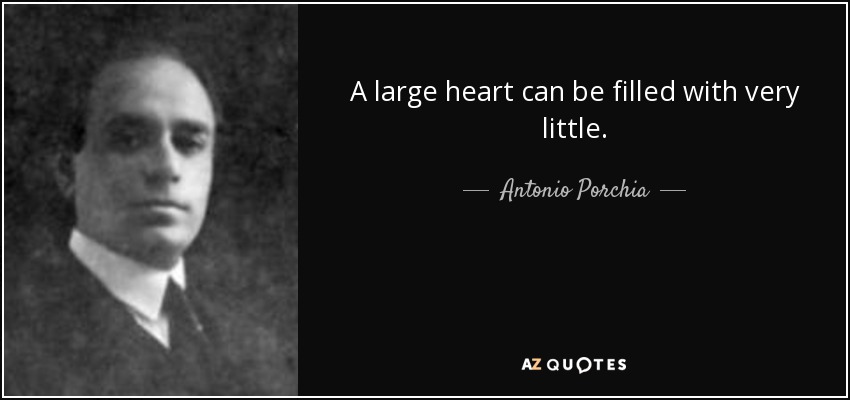 A large heart can be filled with very little. - Antonio Porchia
